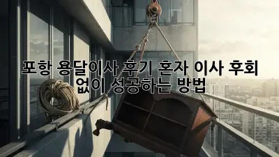 포항 용달이사 후기: 혼자 이사, 후회 없이 성공하는 방법!